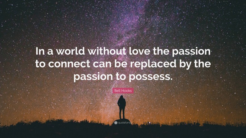 Bell Hooks Quote: “In a world without love the passion to connect can be replaced by the passion to possess.”