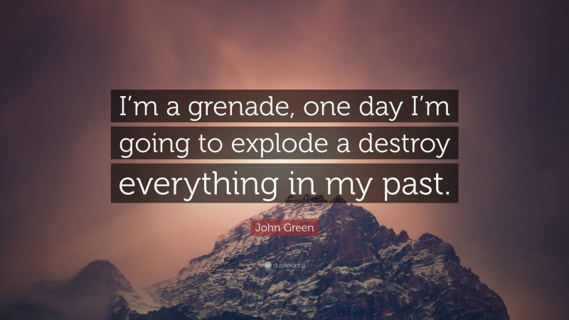 John Green Quote: “I’m a grenade, one day I’m going to explode a destroy everything in my past.”