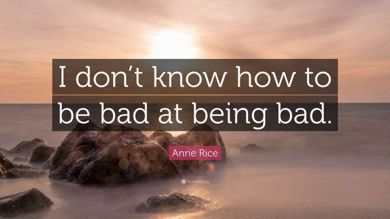 Anne Rice Quote: “I don’t know how to be bad at being bad.”