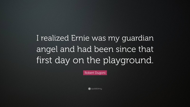 Robert Dugoni Quote: “I realized Ernie was my guardian angel and had been since that first day on the playground.”