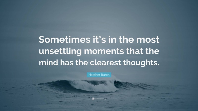 Heather Burch Quote: “Sometimes it’s in the most unsettling moments that the mind has the clearest thoughts.”