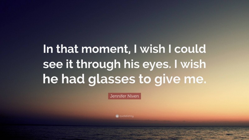 Jennifer Niven Quote: “In that moment, I wish I could see it through his eyes. I wish he had glasses to give me.”