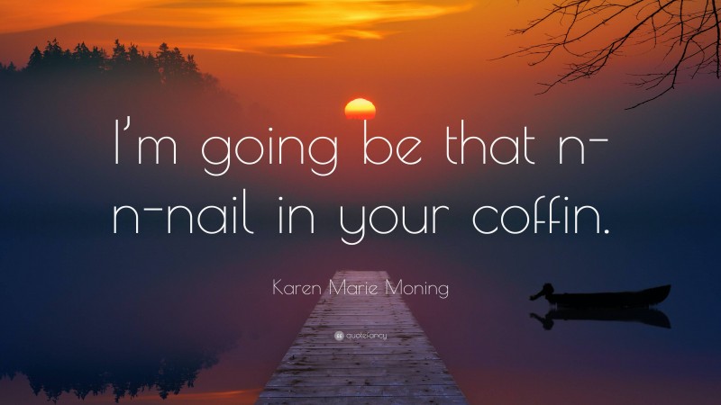 Karen Marie Moning Quote: “I’m going be that n-n-nail in your coffin.”
