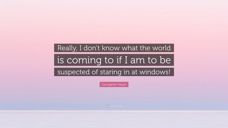 Georgette Heyer Quote: “Really, I don’t know what the world is coming to if I am to be suspected of staring in at windows!”