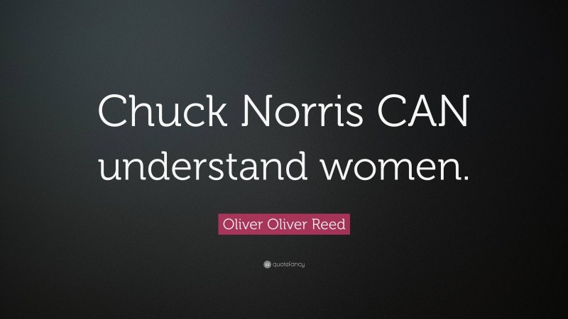 Oliver Oliver Reed Quote: “Chuck Norris CAN understand women.”