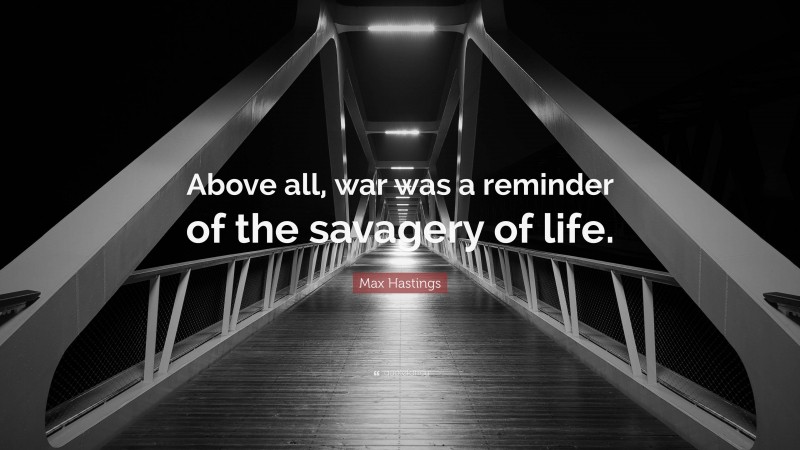 Max Hastings Quote: “Above all, war was a reminder of the savagery of life.”