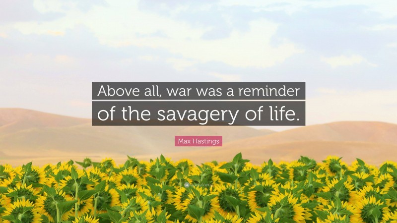 Max Hastings Quote: “Above all, war was a reminder of the savagery of life.”
