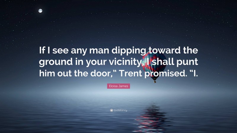 Eloisa James Quote: “If I see any man dipping toward the ground in your vicinity, I shall punt him out the door,” Trent promised. “I.”