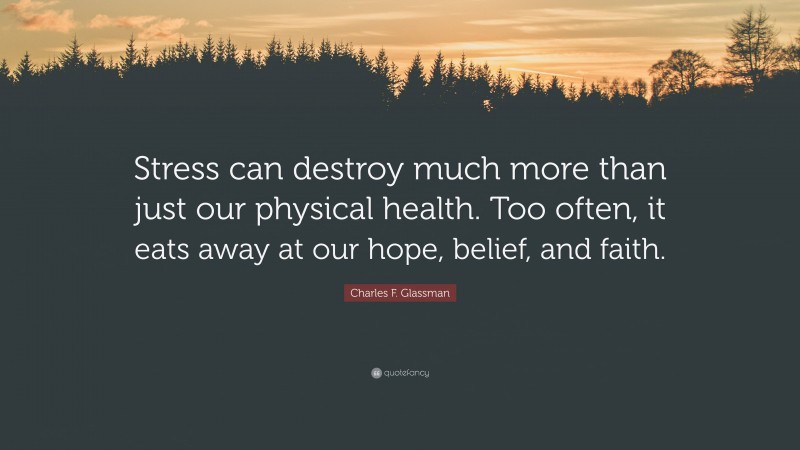 Charles F. Glassman Quote: “Stress can destroy much more than just our physical health. Too often, it eats away at our hope, belief, and faith.”