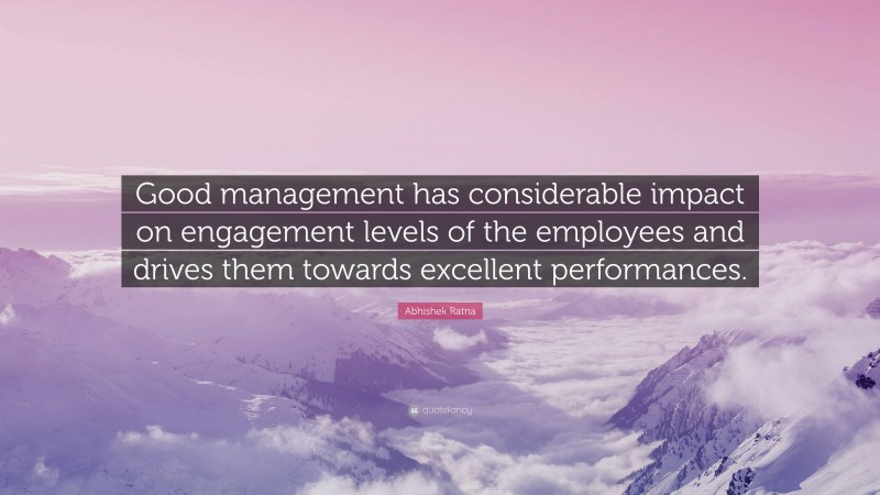 Abhishek Ratna Quote: “Good management has considerable impact on engagement levels of the employees and drives them towards excellent performances.”