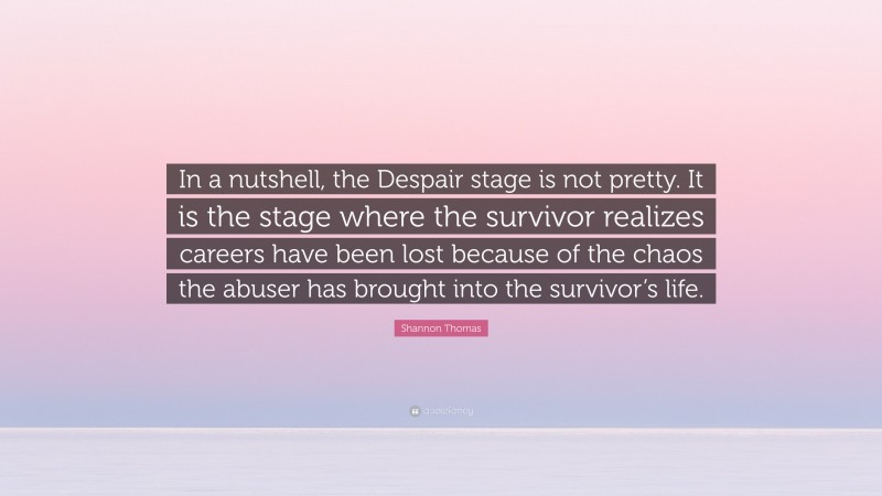 Shannon Thomas Quote: “In a nutshell, the Despair stage is not pretty. It is the stage where the survivor realizes careers have been lost because of the chaos the abuser has brought into the survivor’s life.”