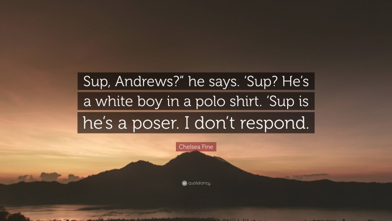 Chelsea Fine Quote: “Sup, Andrews?” he says. ‘Sup? He’s a white boy in a polo shirt. ‘Sup is he’s a poser. I don’t respond.”