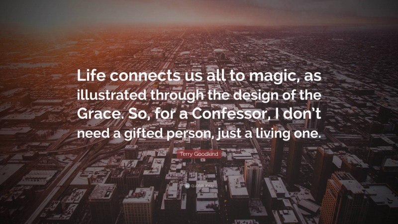 Terry Goodkind Quote: “Life connects us all to magic, as illustrated through the design of the Grace. So, for a Confessor, I don’t need a gifted person, just a living one.”