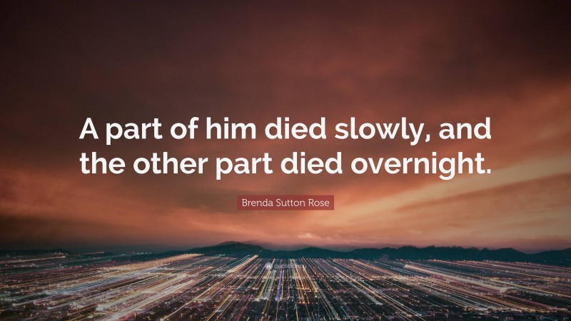 Brenda Sutton Rose Quote: “A part of him died slowly, and the other part died overnight.”