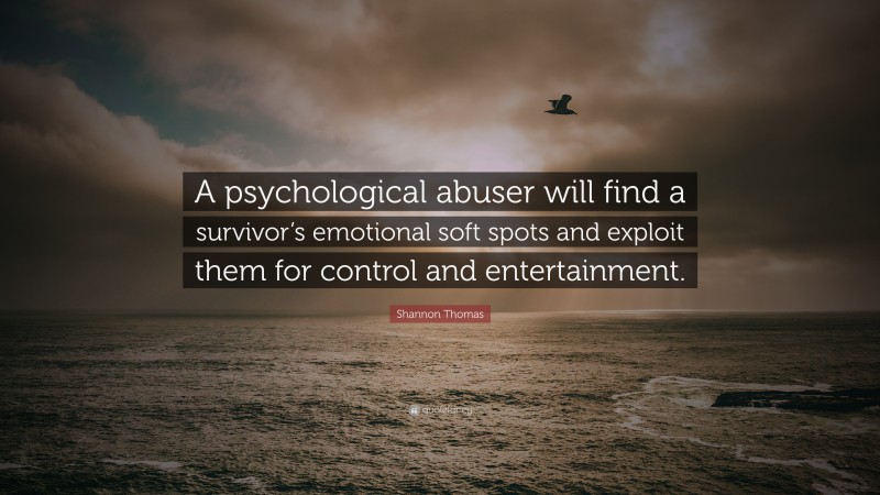 Shannon Thomas Quote: “A psychological abuser will find a survivor’s emotional soft spots and exploit them for control and entertainment.”