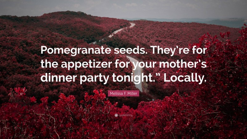 Melissa F. Miller Quote: “Pomegranate seeds. They’re for the appetizer for your mother’s dinner party tonight.” Locally.”