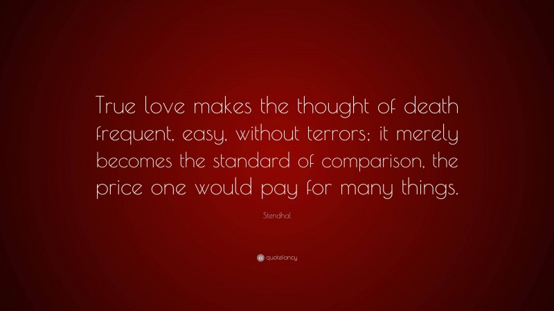 Stendhal Quote: “True love makes the thought of death frequent, easy, without terrors; it merely becomes the standard of comparison, the price one would pay for many things.”