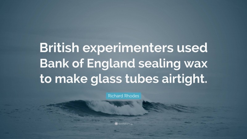 Richard Rhodes Quote: “British experimenters used Bank of England sealing wax to make glass tubes airtight.”