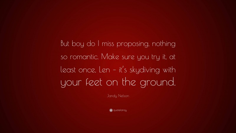 Jandy Nelson Quote: “But boy do I miss proposing, nothing so romantic. Make sure you try it, at least once, Len – it’s skydiving with your feet on the ground.”