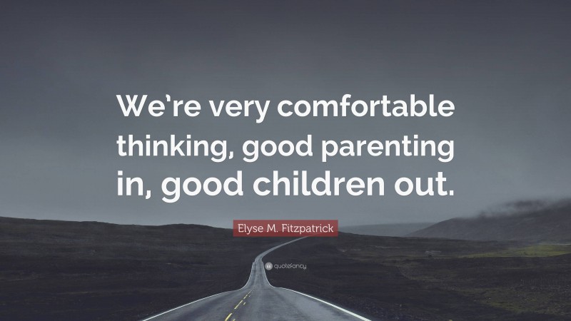 Elyse M. Fitzpatrick Quote: “We’re very comfortable thinking, good parenting in, good children out.”