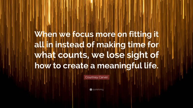 Courtney Carver Quote: “When we focus more on fitting it all in instead of making time for what counts, we lose sight of how to create a meaningful life.”