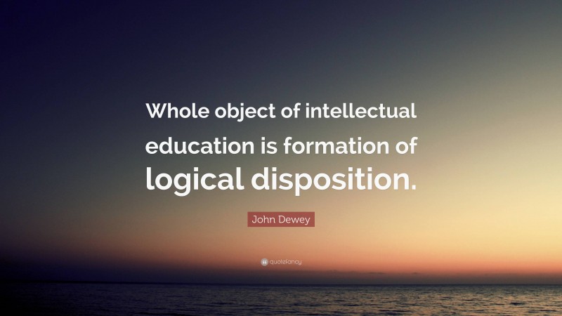 John Dewey Quote: “Whole object of intellectual education is formation of logical disposition.”