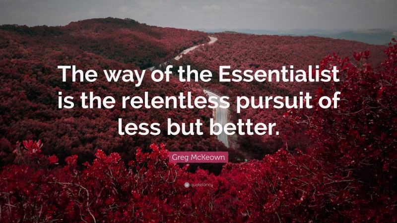 Greg McKeown Quote: “The way of the Essentialist is the relentless pursuit of less but better.”