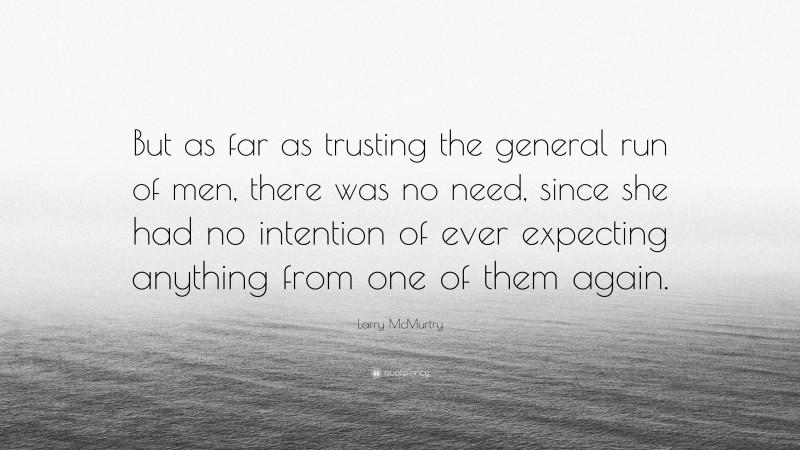 Larry McMurtry Quote: “But as far as trusting the general run of men, there was no need, since she had no intention of ever expecting anything from one of them again.”