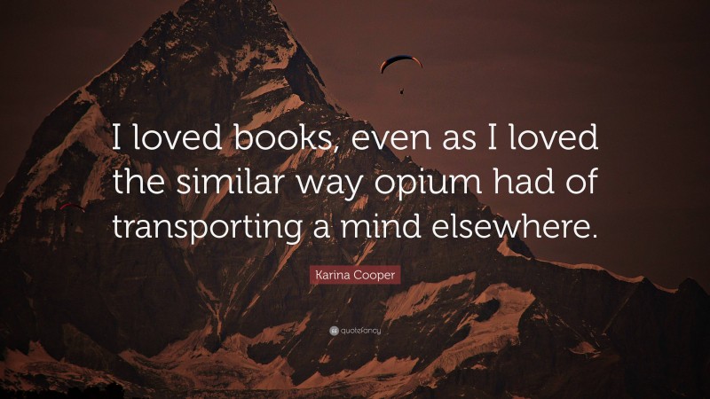 Karina Cooper Quote: “I loved books, even as I loved the similar way opium had of transporting a mind elsewhere.”