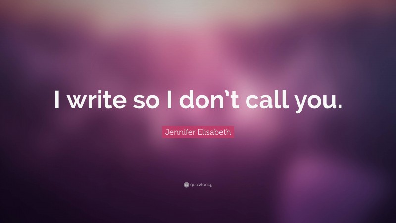 Jennifer Elisabeth Quote: “I write so I don’t call you.”