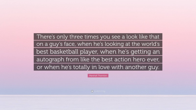 Marshall Thornton Quote: “There’s only three times you see a look like that on a guy’s face, when he’s looking at the world’s best basketball player, when he’s getting an autograph from like the best action hero ever, or when he’s totally in love with another guy.”