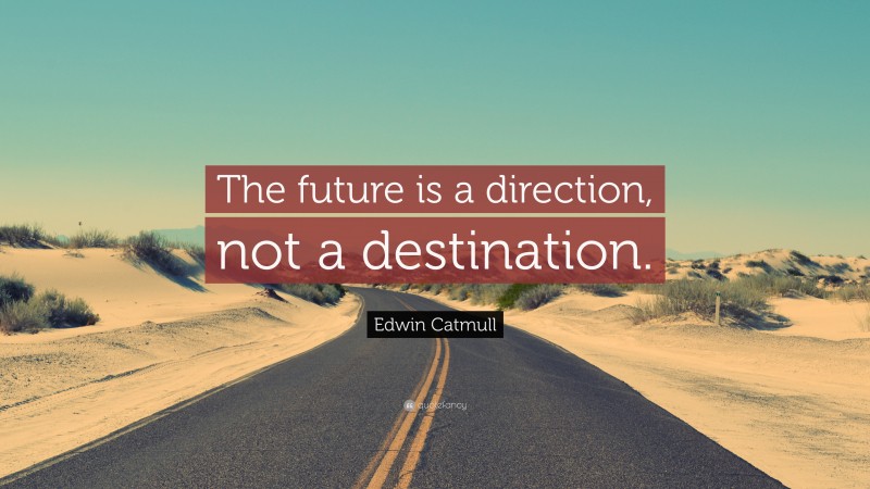 Edwin Catmull Quote: “The future is a direction, not a destination.”
