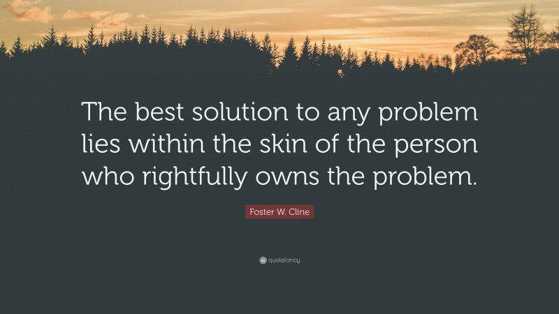 Foster W. Cline Quote: “The best solution to any problem lies within the skin of the person who rightfully owns the problem.”