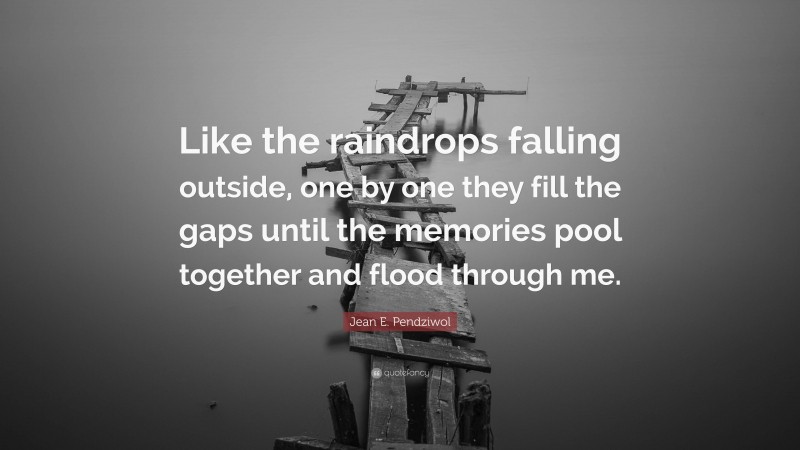 Jean E. Pendziwol Quote: “Like the raindrops falling outside, one by one they fill the gaps until the memories pool together and flood through me.”