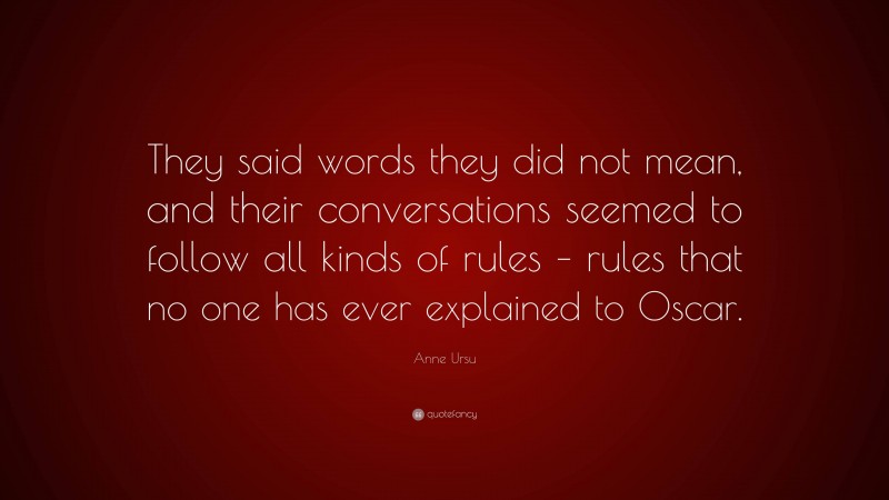 Anne Ursu Quote: “They said words they did not mean, and their conversations seemed to follow all kinds of rules – rules that no one has ever explained to Oscar.”