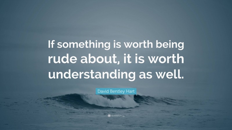 David Bentley Hart Quote: “If something is worth being rude about, it is worth understanding as well.”