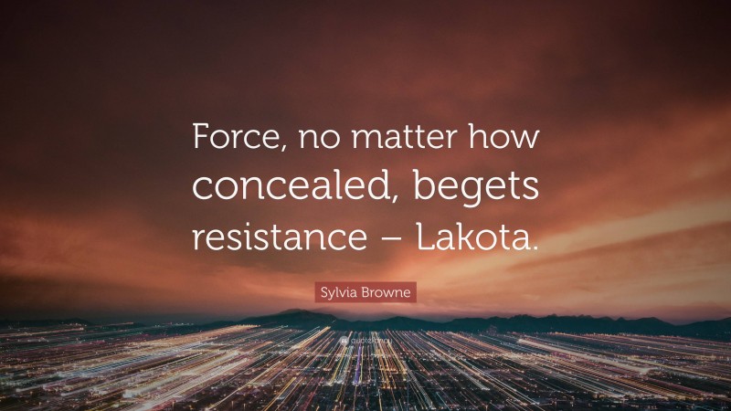 Sylvia Browne Quote: “Force, no matter how concealed, begets resistance – Lakota.”