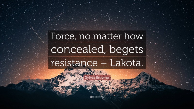 Sylvia Browne Quote: “Force, no matter how concealed, begets resistance – Lakota.”