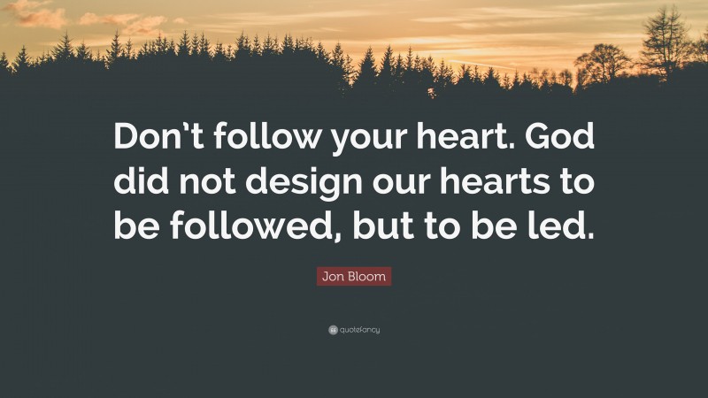 Jon Bloom Quote: “Don’t follow your heart. God did not design our hearts to be followed, but to be led.”