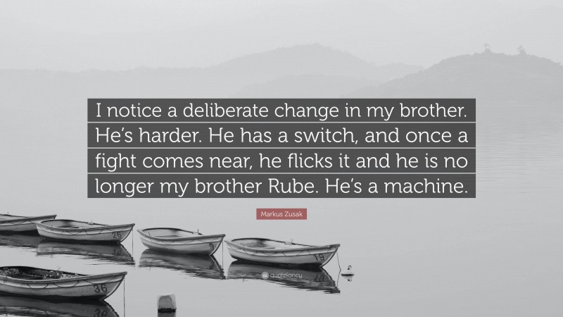 Markus Zusak Quote: “I notice a deliberate change in my brother. He’s harder. He has a switch, and once a fight comes near, he flicks it and he is no longer my brother Rube. He’s a machine.”