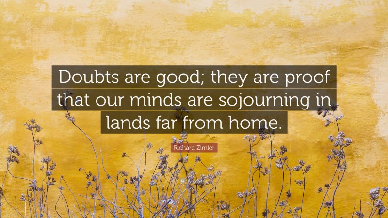 Richard Zimler Quote: “Doubts are good; they are proof that our minds are sojourning in lands far from home.”