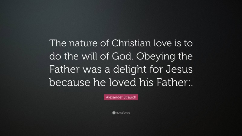 Alexander Strauch Quote: “The nature of Christian love is to do the will of God. Obeying the Father was a delight for Jesus because he loved his Father:.”