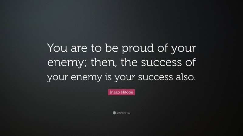 Inazo Nitobe Quote: “You are to be proud of your enemy; then, the success of your enemy is your success also.”