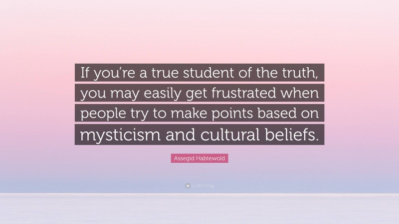 Assegid Habtewold Quote: “If you’re a true student of the truth, you may easily get frustrated when people try to make points based on mysticism and cultural beliefs.”