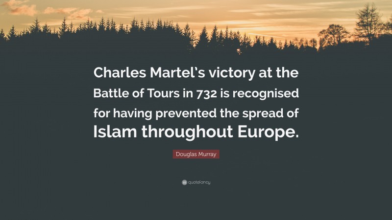 Douglas Murray Quote: “Charles Martel’s victory at the Battle of Tours in 732 is recognised for having prevented the spread of Islam throughout Europe.”