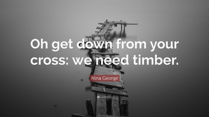 Nina George Quote: “Oh get down from your cross: we need timber.”