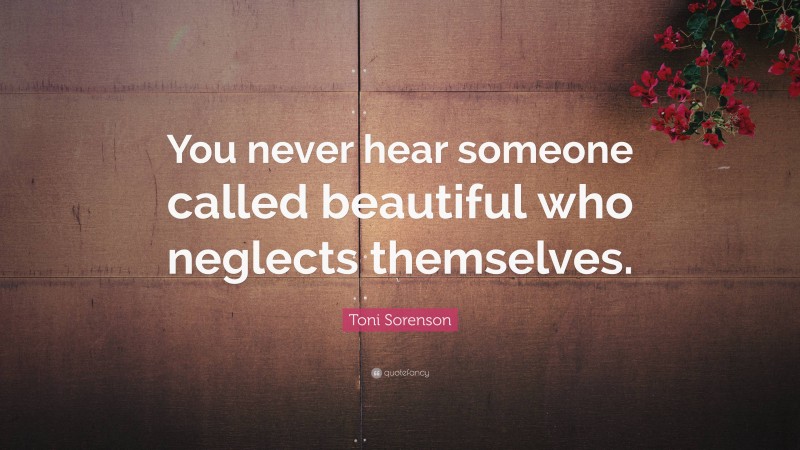 Toni Sorenson Quote: “You never hear someone called beautiful who neglects themselves.”