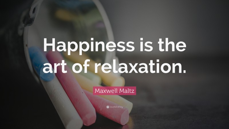 Maxwell Maltz Quote: “Happiness is the art of relaxation.”