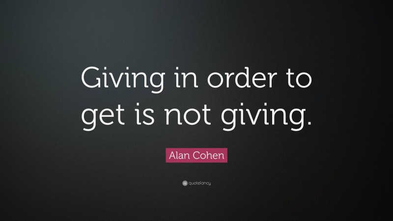 Alan Cohen Quote: “Giving in order to get is not giving.”