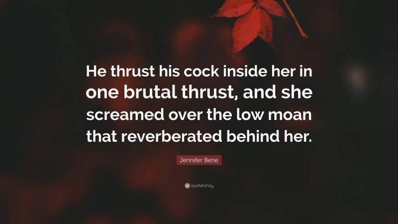 Jennifer Bene Quote: “He thrust his cock inside her in one brutal thrust, and she screamed over the low moan that reverberated behind her.”